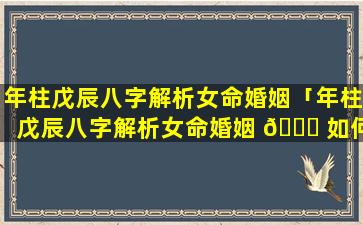 年柱戊辰八字解析女命婚姻「年柱戊辰八字解析女命婚姻 🍁 如何 🦉 」